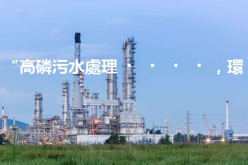 “高磷污水處理，環(huán)保先鋒，守護(hù)碧水藍(lán)天！”